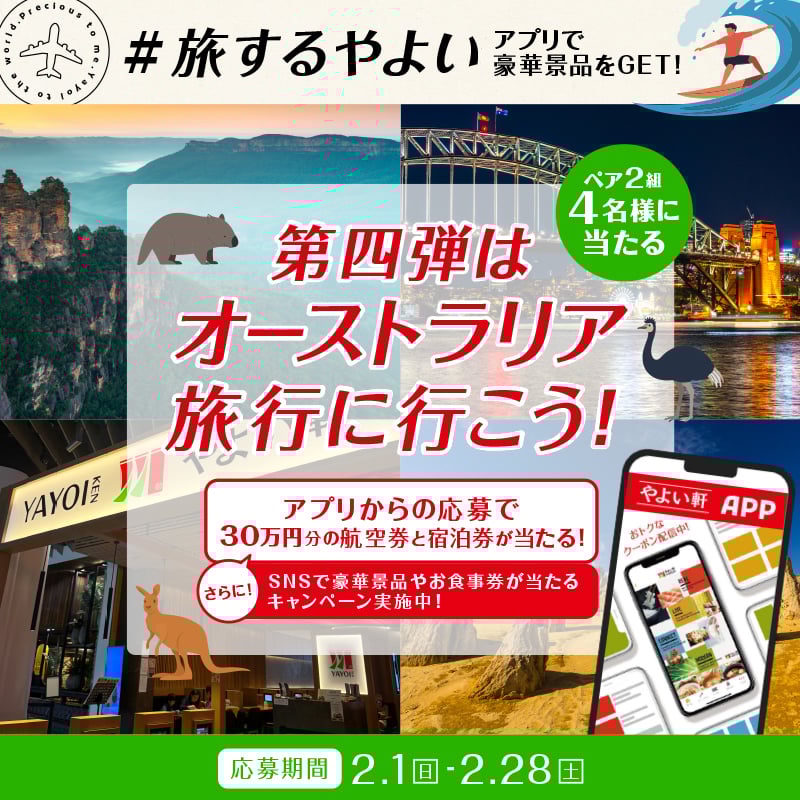 #旅するやよい  アプリで豪華景品をGET！  ペア2組4名様に当たる  第四弾は  オーストラリア  旅行に行こう！  アプリからの応募で  30万円分の航空券と宿泊券が当たる！  さらに！  SNSで豪華景品やお食事券が当たる  キャンペーン実施中！  応募期間  2.1（日）～2.28（土）