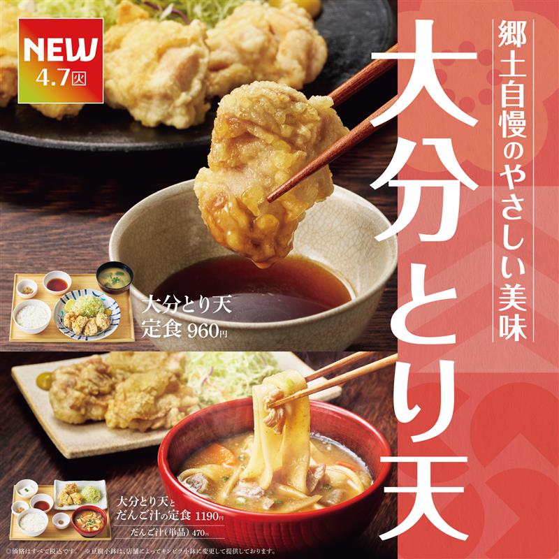 NEW  4.7（火）  郷土自慢のやさしい美味  大分とり天  大分とり天定食 960円  大分とり天とだんご汁の定食 1190円  だんご汁（単品）470円  ※価格はすべて税込です。  ※豆腐小鉢は、店舗によってキンピラ小鉢に変更して提供しております。