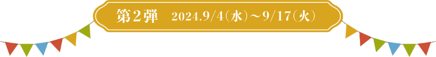 第2弾 2024.9/4（水）〜9/17（火）