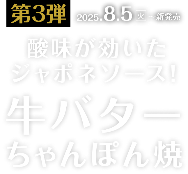 第3弾 2025年8月5日（火）~新発売、登場！酸味がアクセントのジャポネソースで仕上げた、牛バターちゃんぽん焼！