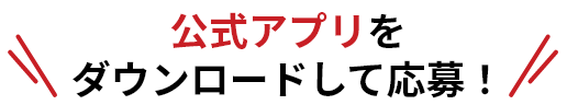 公式アプリをダウンロードして応募！
